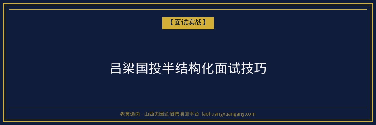 吕梁国投半结构化面试技巧 - 老黄选岗