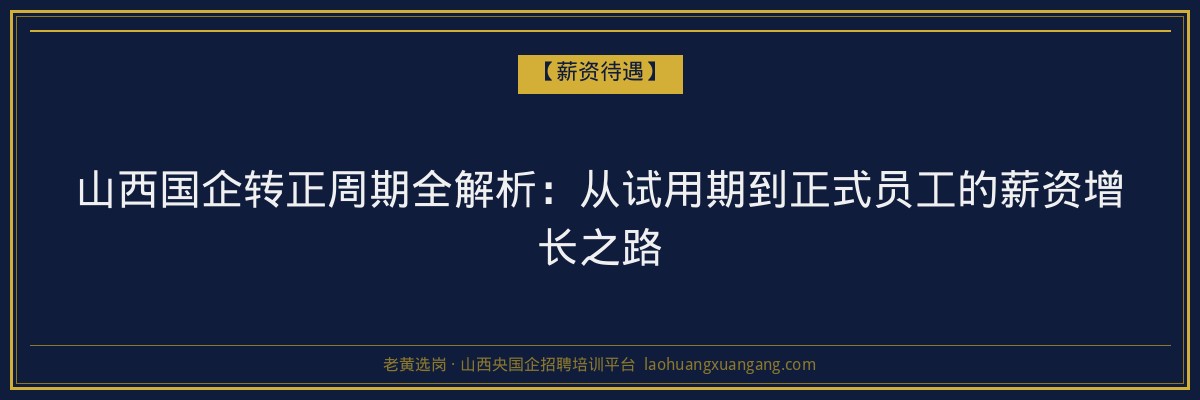 山西国企转正周期全解析：从试用期到正式员工的薪资增长之路 - 老黄选岗