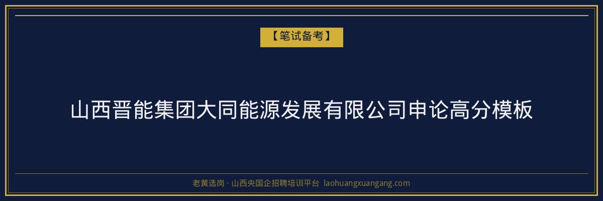 山西晋能集团大同能源发展有限公司申论高分模板 - 老黄选岗