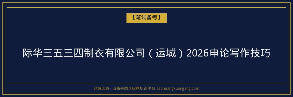 际华三五三四制衣有限公司（运城）2026申论写作技巧 - 老黄选岗
