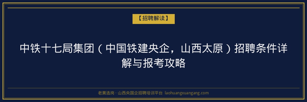 中铁十七局集团（中国铁建央企，山西太原）招聘条件详解与报考攻略 - 老黄选岗