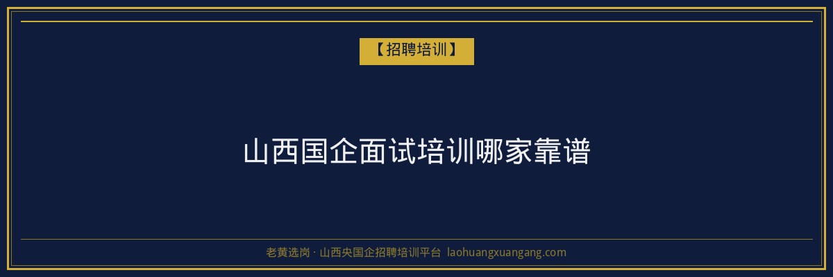 山西国企面试培训哪家靠谱 - 老黄选岗
