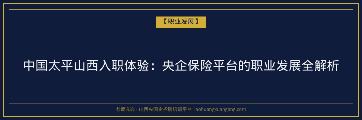 中国太平山西入职体验：央企保险平台的职业发展全解析 - 老黄选岗