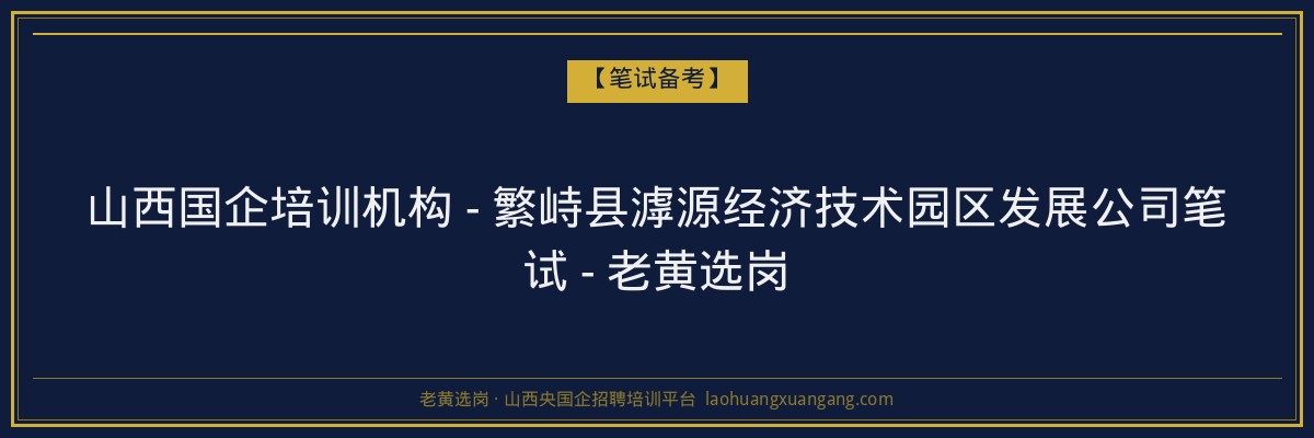 山西国企培训机构 - 繁峙县滹源经济技术园区发展公司笔试 - 老黄选岗 - 老黄选岗