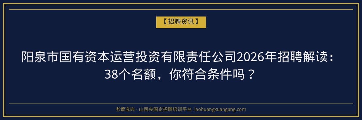 阳泉市国有资本运营投资有限责任公司2026年招聘解读：38个名额，你符合条件吗？ - 老黄选岗