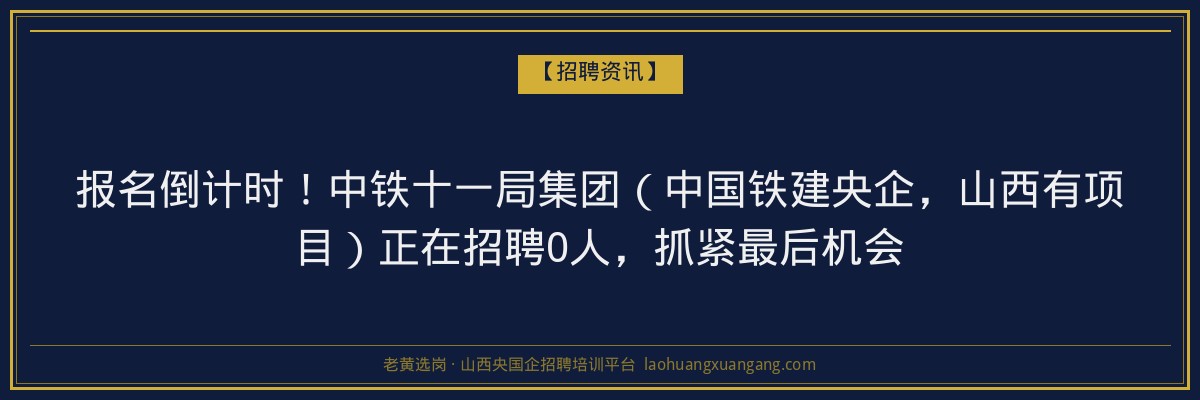 报名倒计时！中铁十一局集团（中国铁建央企，山西有项目）正在招聘0人，抓紧最后机会 - 老黄选岗