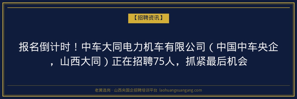 报名倒计时！中车大同电力机车有限公司（中国中车央企，山西大同）正在招聘75人，抓紧最后机会 - 老黄选岗