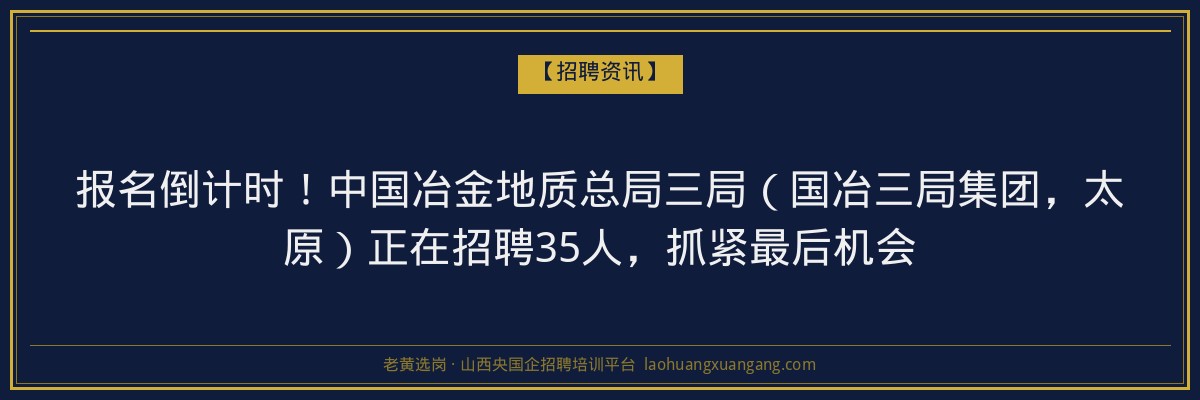 报名倒计时！中国冶金地质总局三局（国冶三局集团，太原）正在招聘35人，抓紧最后机会 - 老黄选岗