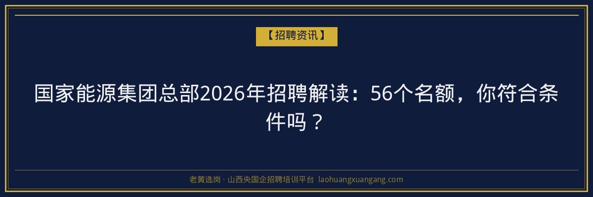 国家能源集团总部2026年招聘解读：56个名额，你符合条件吗？ - 老黄选岗