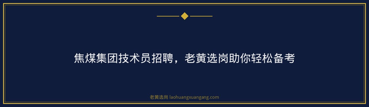 焦煤集团技术员招聘,老黄选岗助你轻松备考 - 要点