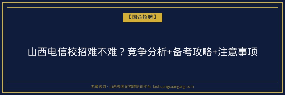 山西电信校招难不难？竞争分析+备考攻略+注意事项 - 老黄选岗