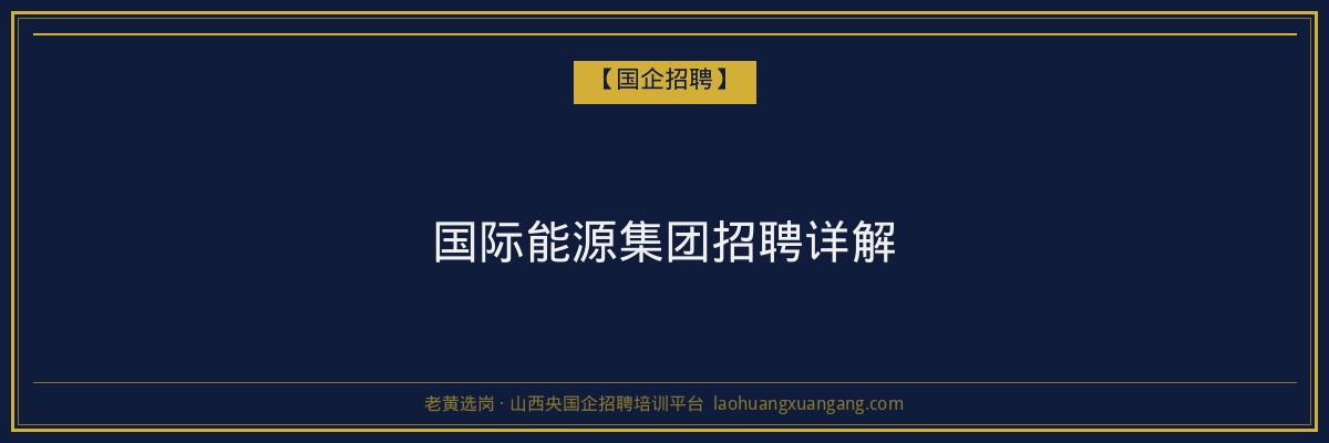 国际能源集团招聘详解 - 老黄选岗