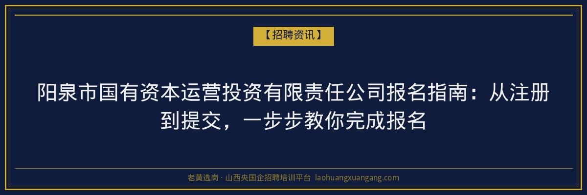 阳泉市国有资本运营投资有限责任公司报名指南：从注册到提交，一步步教你完成报名 - 老黄选岗