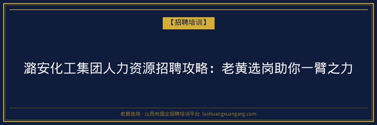 潞安化工集团人力资源招聘攻略:老黄选岗助你一臂之力 - 老黄选岗