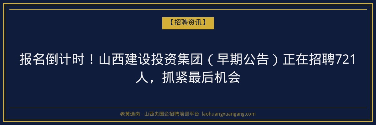 报名倒计时！山西建设投资集团（早期公告）正在招聘721人，抓紧最后机会 - 老黄选岗