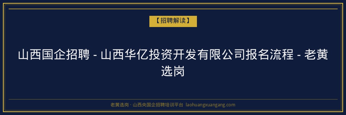 山西国企招聘 - 山西华亿投资开发有限公司报名流程 - 老黄选岗 - 老黄选岗