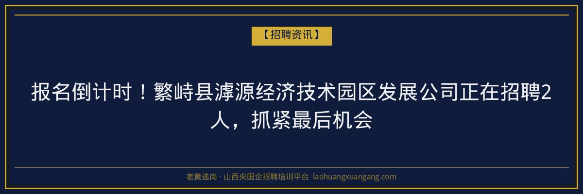 报名倒计时！繁峙县滹源经济技术园区发展公司正在招聘2人，抓紧最后机会 - 老黄选岗