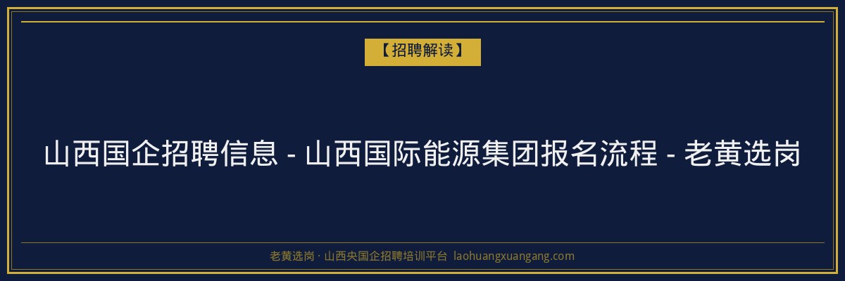 山西国企招聘信息 - 山西国际能源集团报名流程 - 老黄选岗 - 老黄选岗