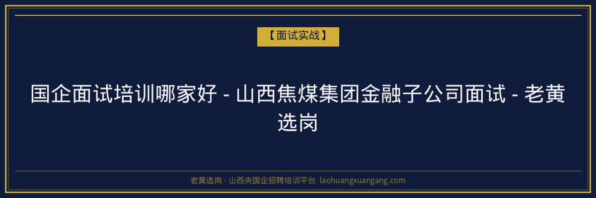 国企面试培训哪家好 - 山西焦煤集团金融子公司面试 - 老黄选岗 - 老黄选岗