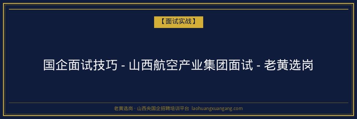 国企面试技巧 - 山西航空产业集团面试 - 老黄选岗 - 老黄选岗