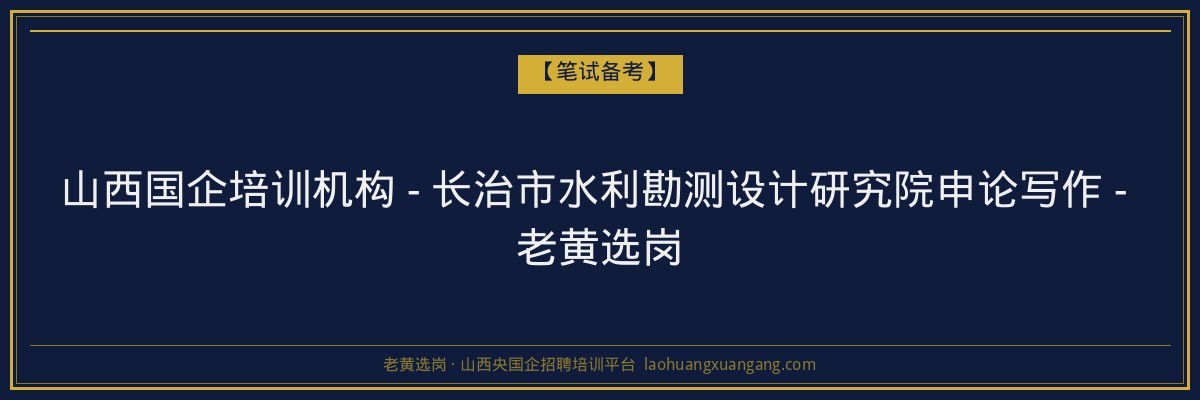 山西国企培训机构 - 长治市水利勘测设计研究院申论写作 - 老黄选岗 - 老黄选岗