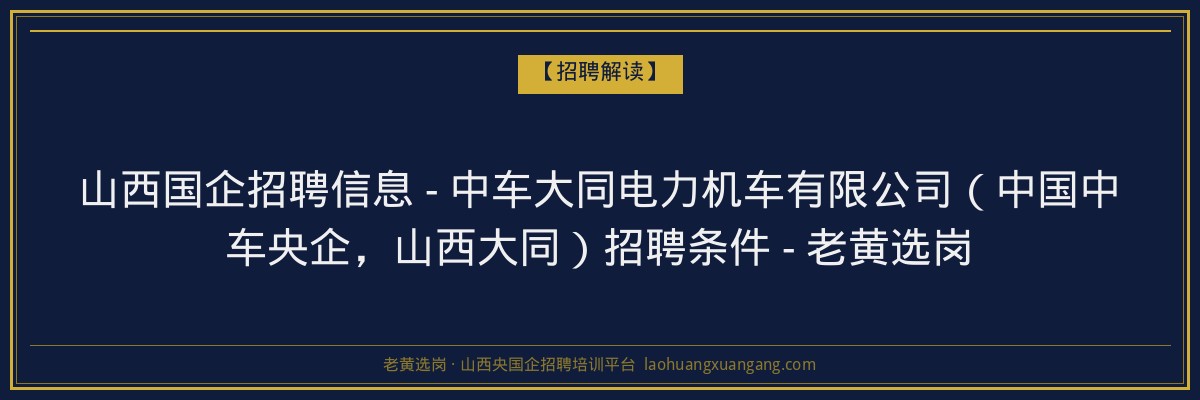 山西国企招聘信息 - 中车大同电力机车有限公司（中国中车央企，山西大同）招聘条件 - 老黄选岗 - 老黄选岗