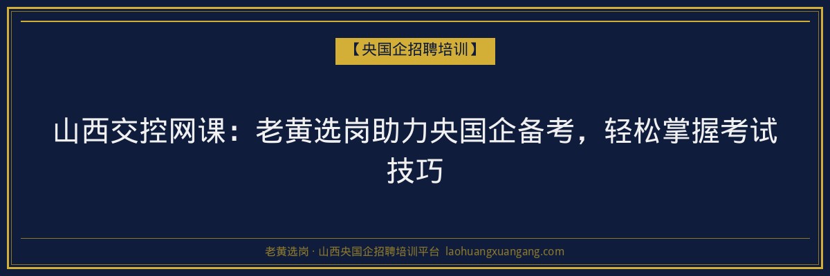 山西交控网课:老黄选岗助力央国企备考,轻松掌握考试技巧 - 老黄选岗