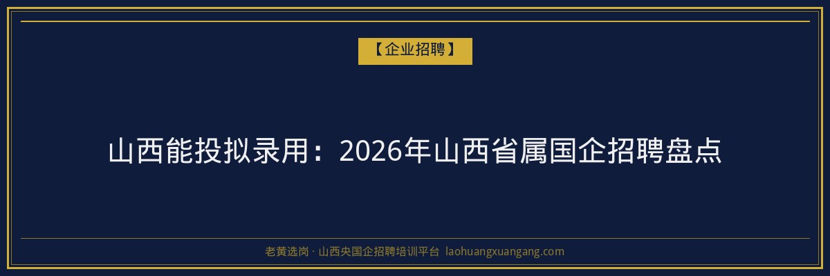 山西能投拟录用:2026年山西省属国企招聘盘点 - 老黄选岗
