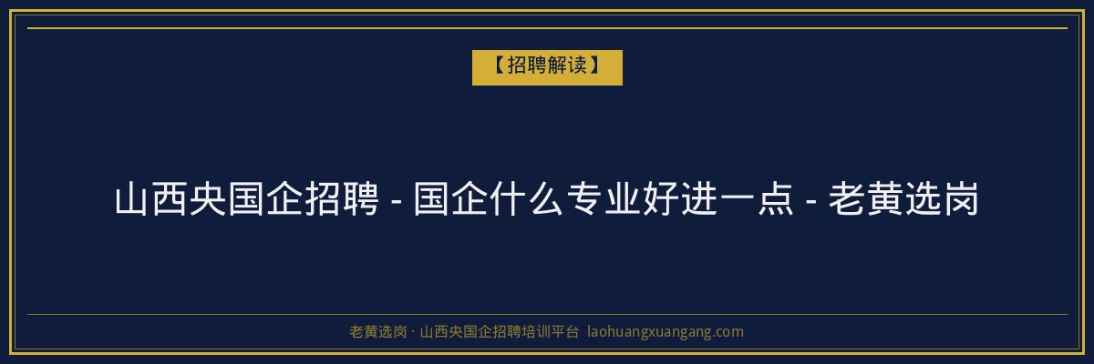 山西央国企招聘 - 国企什么专业好进一点 - 老黄选岗 - 老黄选岗