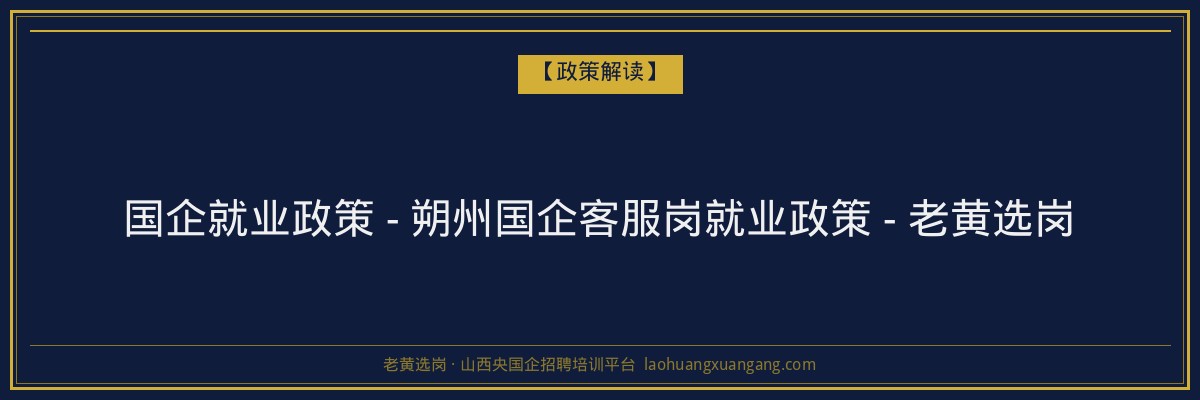 国企就业政策 - 朔州国企客服岗就业政策 - 老黄选岗 - 老黄选岗