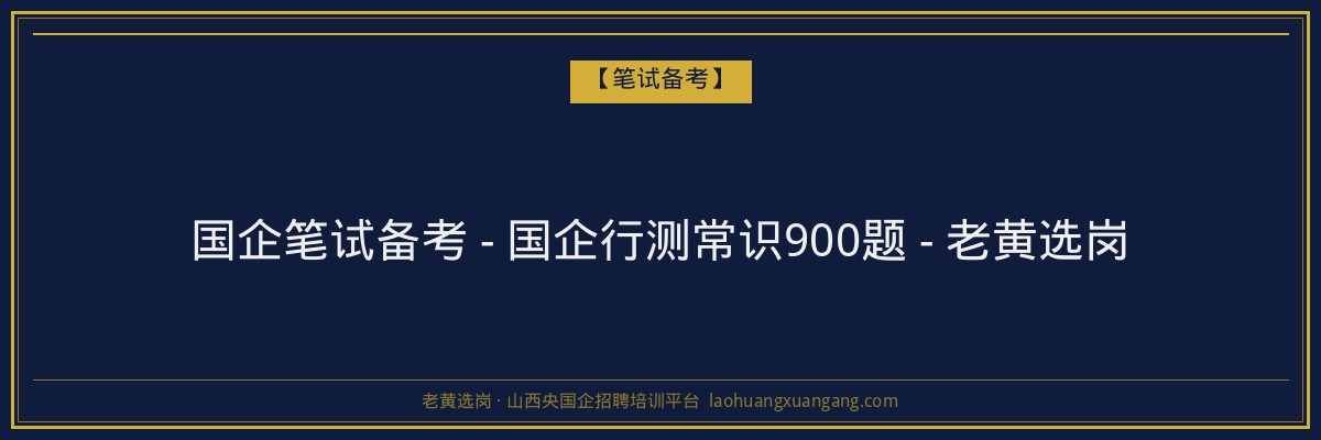国企笔试备考 - 国企行测常识900题 - 老黄选岗 - 老黄选岗