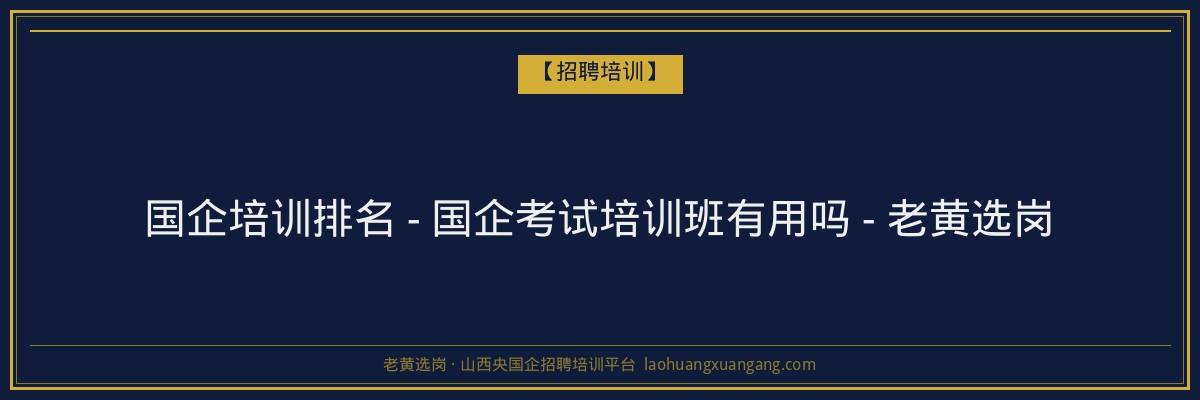 国企培训排名 - 国企考试培训班有用吗 - 老黄选岗 - 老黄选岗