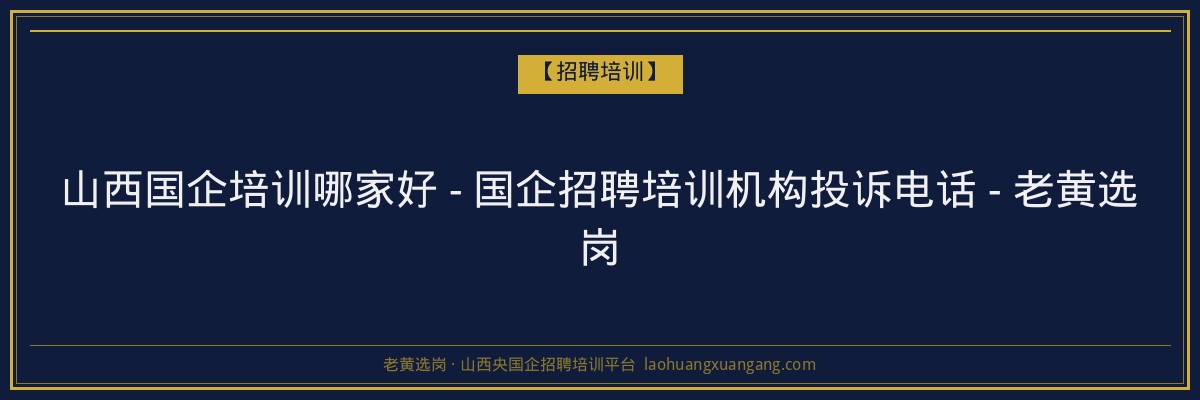 山西国企培训哪家好 - 国企招聘培训机构投诉电话 - 老黄选岗 - 老黄选岗