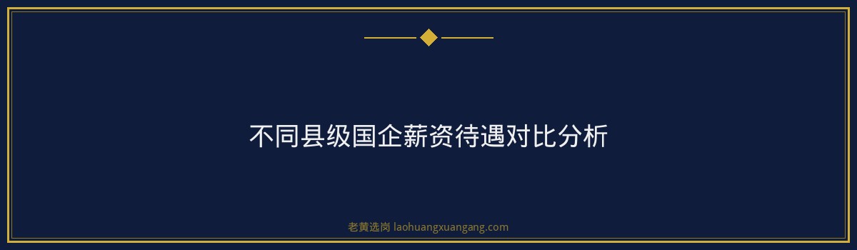 国企工资待遇 - 县级国企工资待遇标准 - 老黄选岗 - 要点