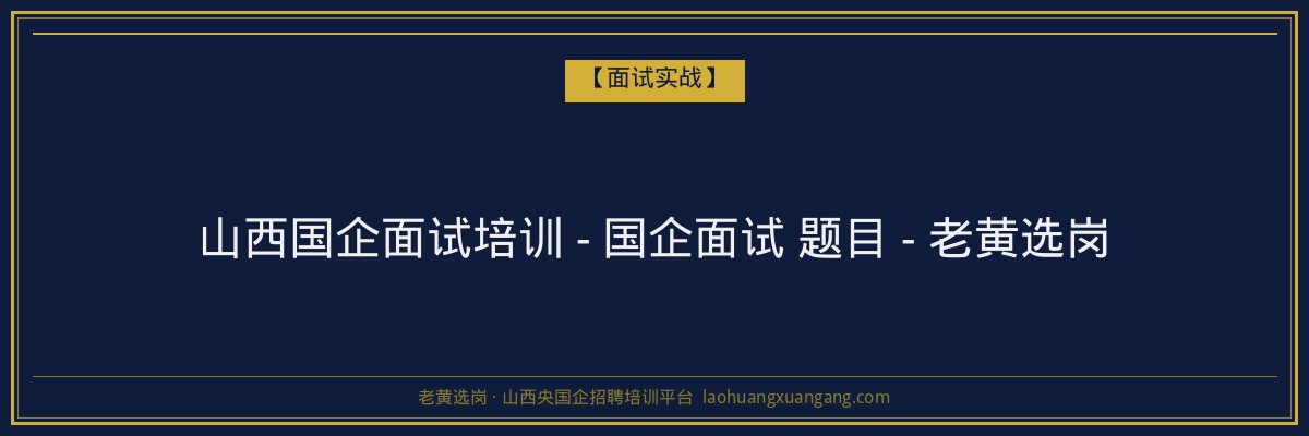 山西国企面试培训 - 国企面试 题目 - 老黄选岗 - 老黄选岗