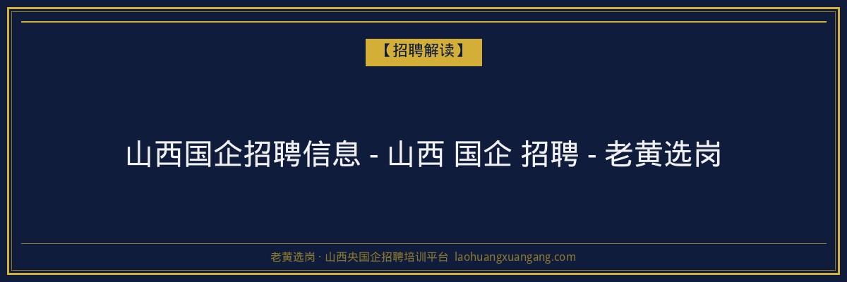 山西国企招聘信息 - 山西 国企 招聘 - 老黄选岗 - 老黄选岗