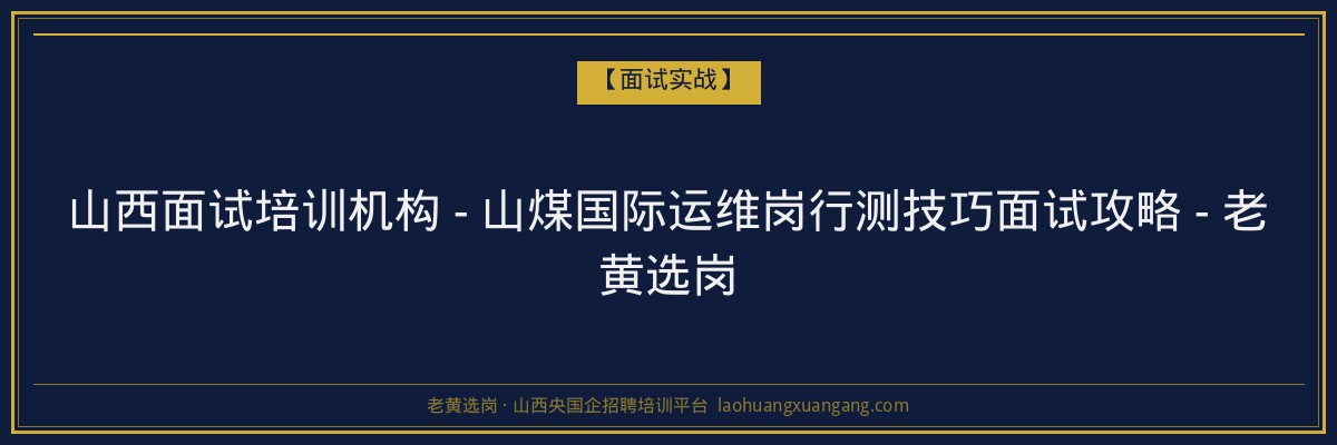山西面试培训机构 - 山煤国际运维岗行测技巧面试攻略 - 老黄选岗 - 老黄选岗