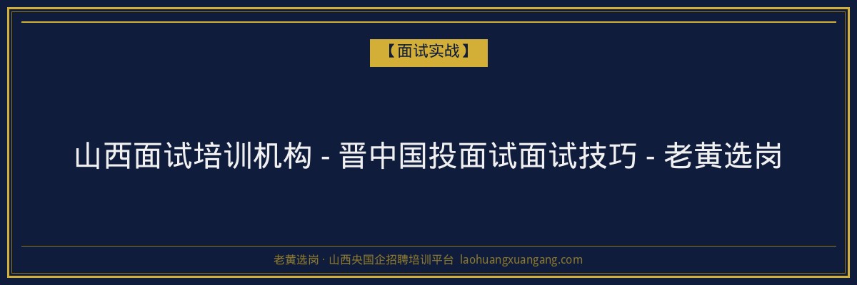 山西面试培训机构 - 晋中国投面试面试技巧 - 老黄选岗 - 老黄选岗