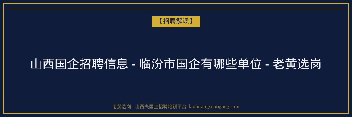 山西国企招聘信息 - 临汾市国企有哪些单位 - 老黄选岗 - 老黄选岗