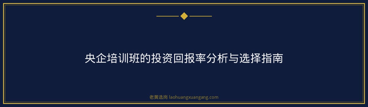 央国企招聘培训 - 央企招聘培训班有用吗全面解读 - 老黄选岗 - 要点