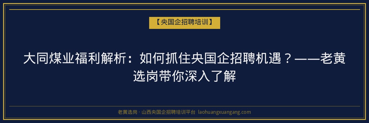 大同煤业福利解析：如何抓住央国企招聘机遇？——老黄选岗带你深入了解 - 老黄选岗