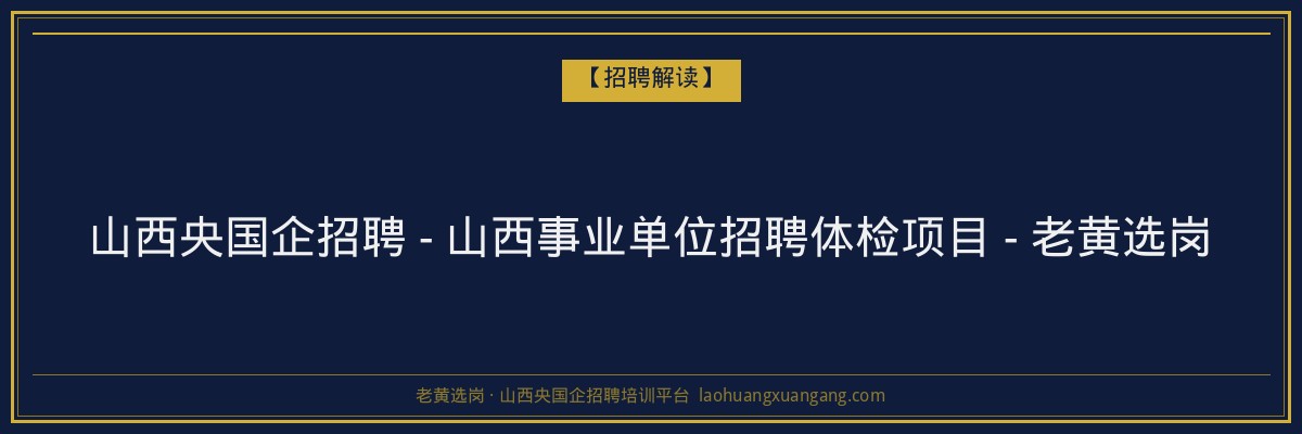 山西央国企招聘 - 山西事业单位招聘体检项目 - 老黄选岗 - 老黄选岗