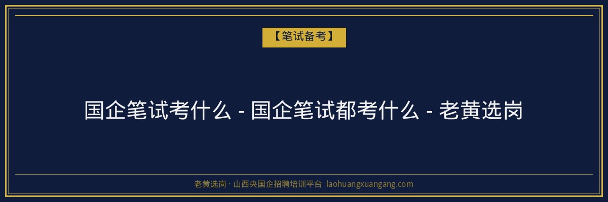 国企笔试考什么 - 国企笔试都考什么 - 老黄选岗 - 老黄选岗