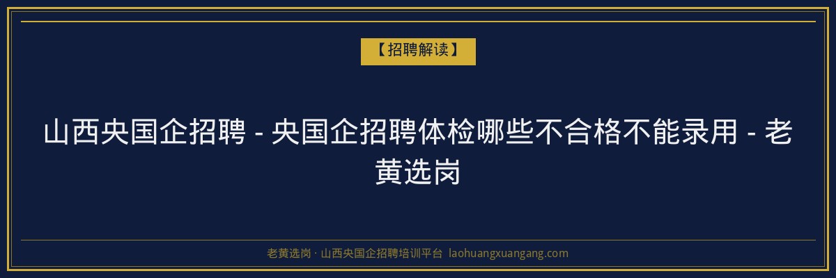山西央国企招聘 - 央国企招聘体检哪些不合格不能录用 - 老黄选岗 - 老黄选岗