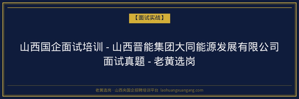 山西国企面试培训 - 山西晋能集团大同能源发展有限公司面试真题 - 老黄选岗 - 老黄选岗