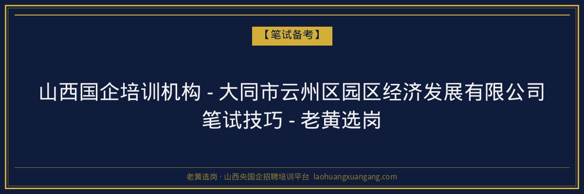 山西国企培训机构 - 大同市云州区园区经济发展有限公司笔试技巧 - 老黄选岗 - 老黄选岗