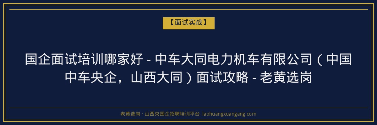 国企面试培训哪家好 - 中车大同电力机车有限公司（中国中车央企，山西大同）面试攻略 - 老黄选岗 - 老黄选岗