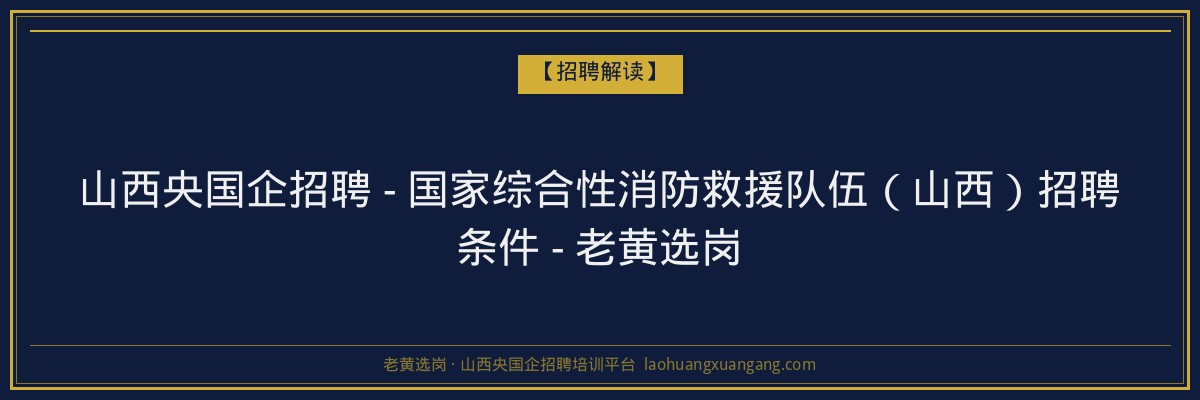 山西央国企招聘 - 国家综合性消防救援队伍（山西）招聘条件 - 老黄选岗 - 老黄选岗