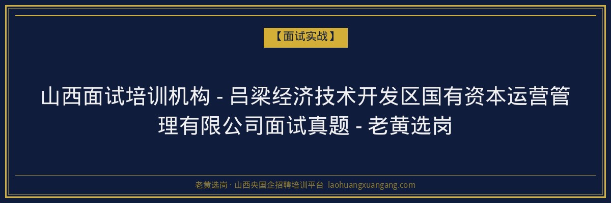 山西面试培训机构 - 吕梁经济技术开发区国有资本运营管理有限公司面试真题 - 老黄选岗 - 老黄选岗