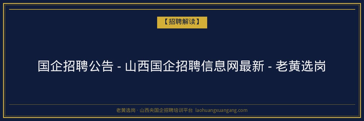 国企招聘公告 - 山西国企招聘信息网最新 - 老黄选岗 - 老黄选岗